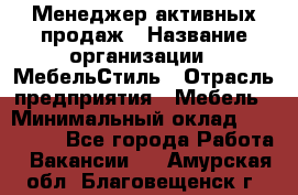 Менеджер активных продаж › Название организации ­ МебельСтиль › Отрасль предприятия ­ Мебель › Минимальный оклад ­ 100 000 - Все города Работа » Вакансии   . Амурская обл.,Благовещенск г.